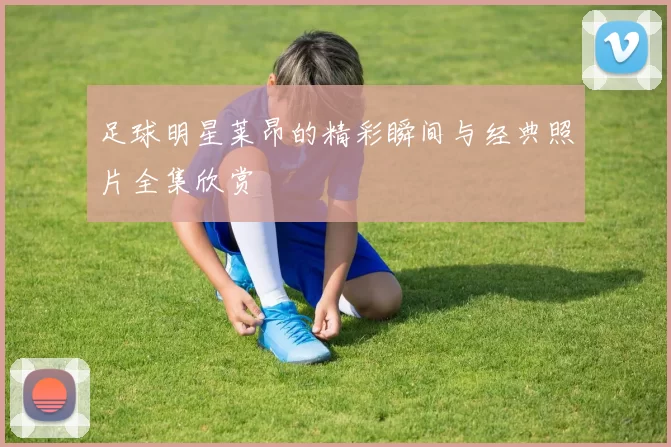 足球明星莱昂的精彩瞬间与经典照片全集欣赏