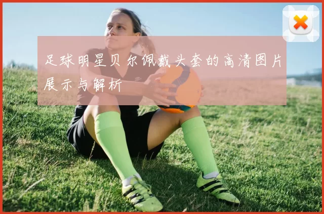足球明星贝尔佩戴头套的高清图片展示与解析