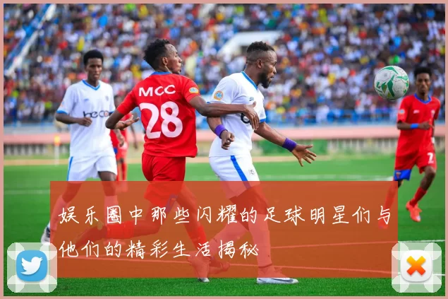 娱乐圈中那些闪耀的足球明星们与他们的精彩生活揭秘