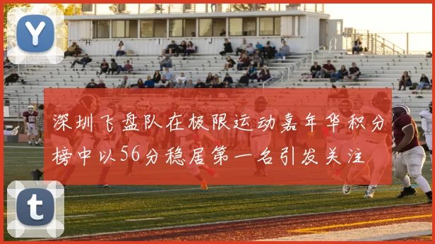 深圳飞盘队在极限运动嘉年华积分榜中以56分稳居第一名引发关注