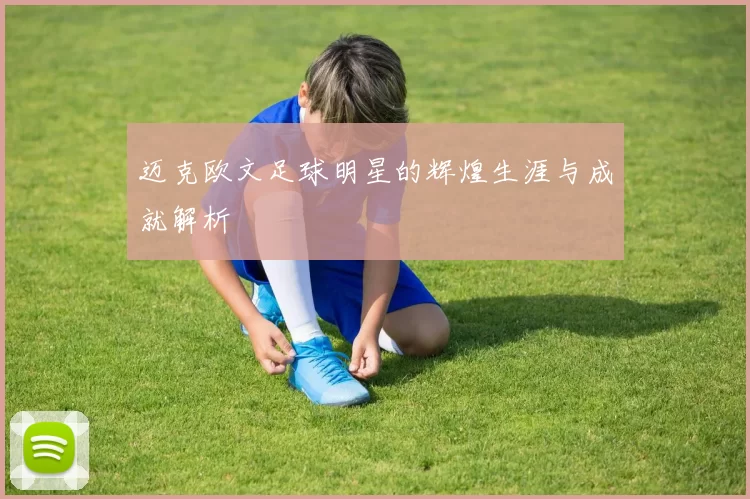 迈克欧文足球明星的辉煌生涯与成就解析