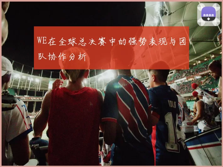 WE在全球总决赛中的强势表现与团队协作分析