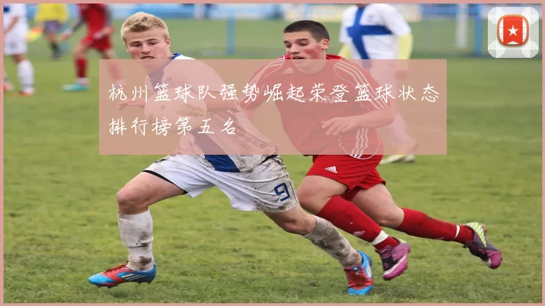 杭州篮球队强势崛起荣登篮球状态排行榜第五名
