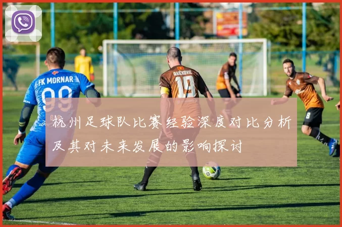杭州足球队比赛经验深度对比分析及其对未来发展的影响探讨
