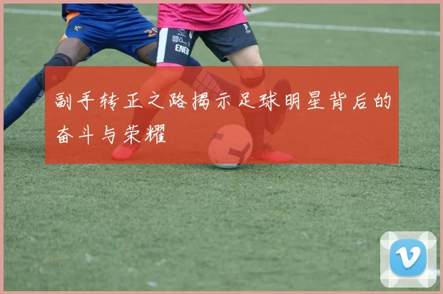 副手转正之路揭示足球明星背后的奋斗与荣耀