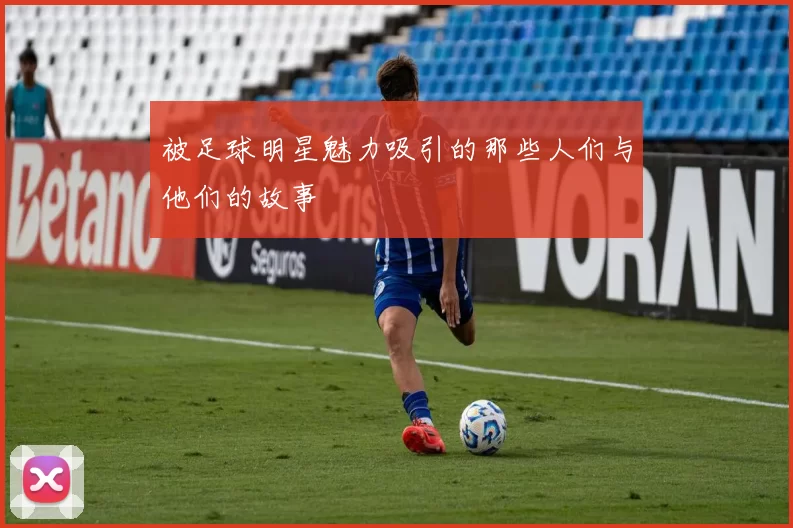 被足球明星魅力吸引的那些人们与他们的故事