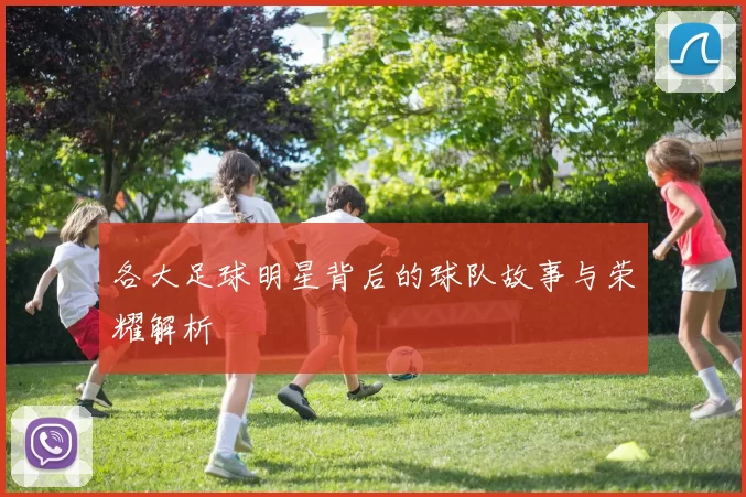 各大足球明星背后的球队故事与荣耀解析