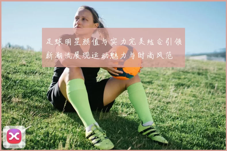 足球明星颜值与实力完美结合引领新潮流展现运动魅力与时尚风范