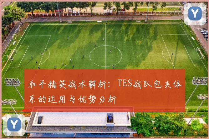 和平精英战术解析：TES战队包夹体系的运用与优势分析