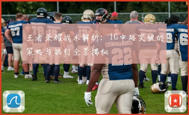 王者荣耀战术解析：IG中路突破的策略与执行全景揭秘