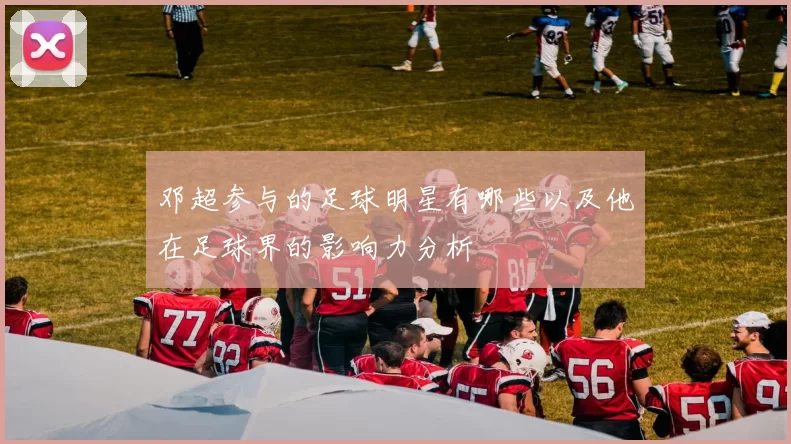 邓超参与的足球明星有哪些以及他在足球界的影响力分析
