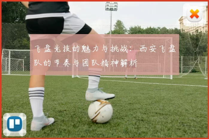 飞盘竞技的魅力与挑战：西安飞盘队的节奏与团队精神解析