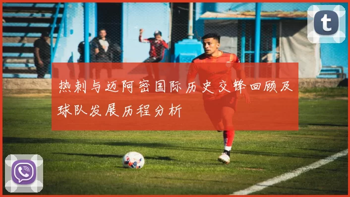 热刺与迈阿密国际历史交锋回顾及球队发展历程分析