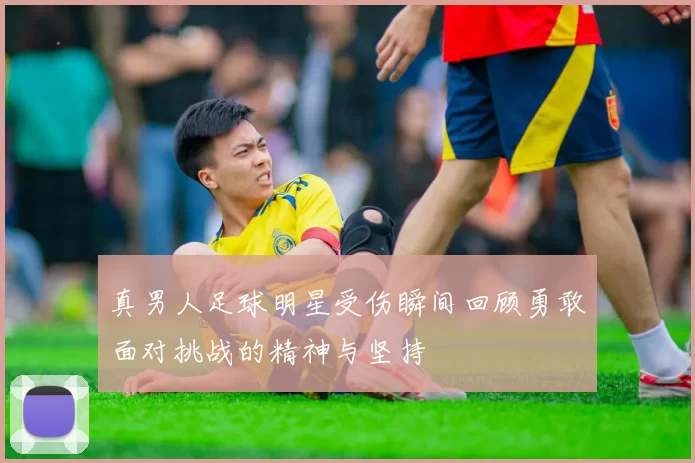 真男人足球明星受伤瞬间回顾勇敢面对挑战的精神与坚持