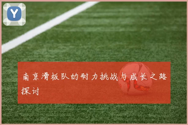 南京滑板队的耐力挑战与成长之路探讨