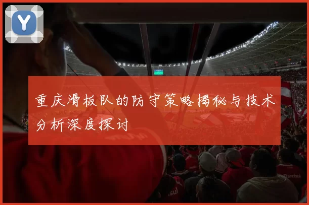 重庆滑板队的防守策略揭秘与技术分析深度探讨