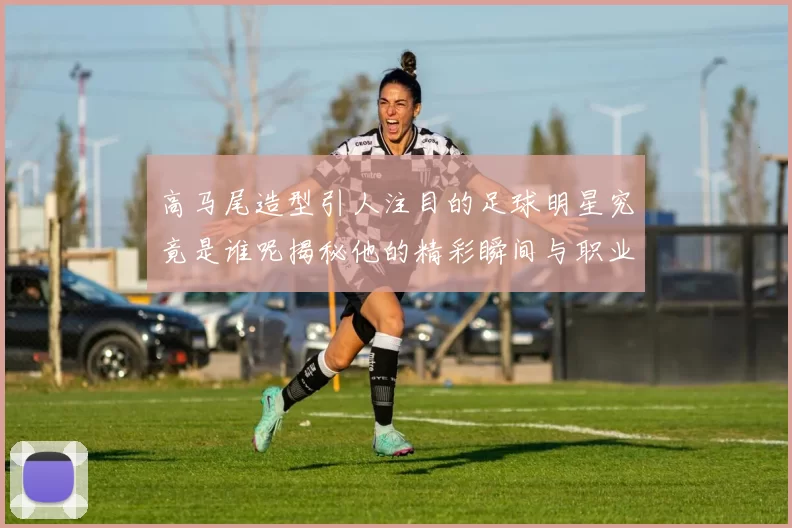 高马尾造型引人注目的足球明星究竟是谁呢揭秘他的精彩瞬间与职业生涯