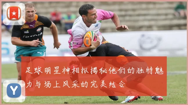 足球明星神相拟揭秘他们的独特魅力与场上风采的完美结合