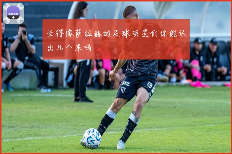 长得像萨拉赫的足球明星们你能认出几个来吗