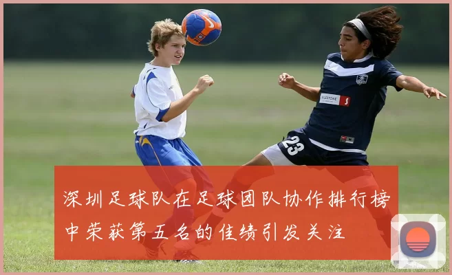 深圳足球队在足球团队协作排行榜中荣获第五名的佳绩引发关注
