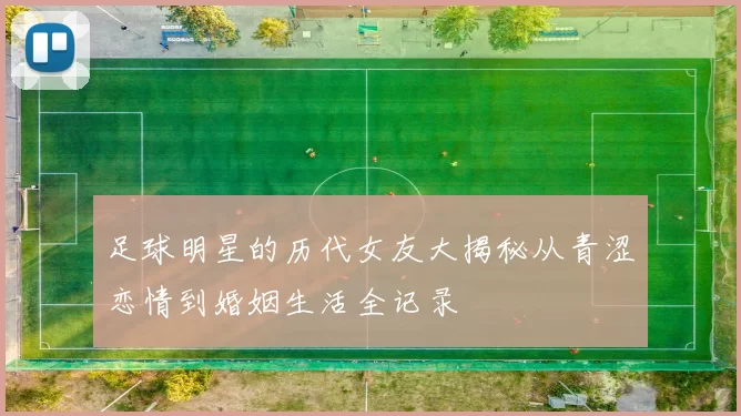足球明星的历代女友大揭秘从青涩恋情到婚姻生活全记录