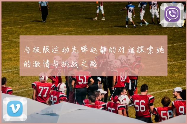 与极限运动先锋赵静的对话探索她的激情与挑战之路