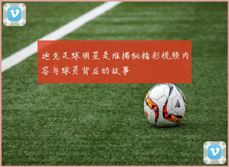 迪克足球明星是谁揭秘精彩视频内容与球员背后的故事