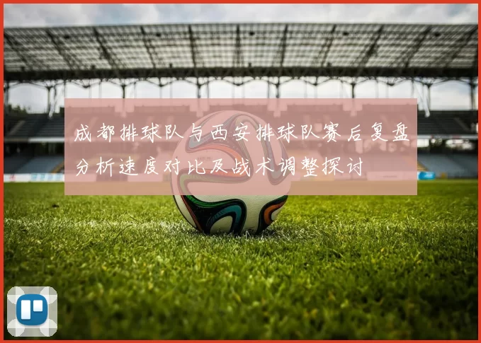 成都排球队与西安排球队赛后复盘分析速度对比及战术调整探讨