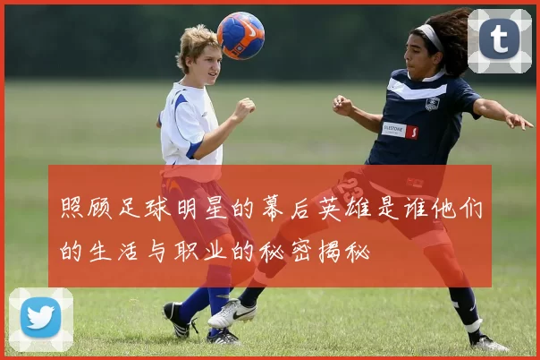 照顾足球明星的幕后英雄是谁他们的生活与职业的秘密揭秘