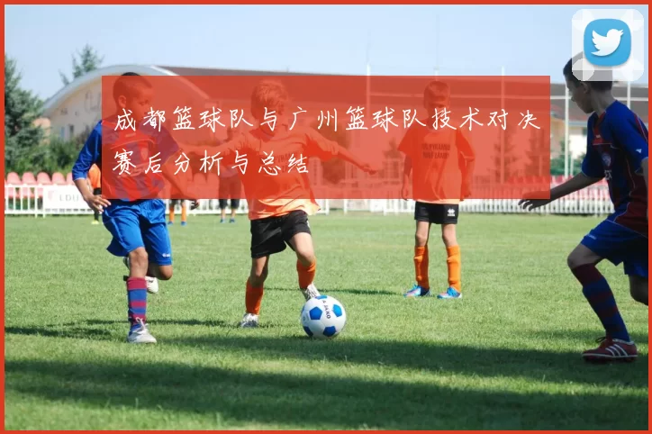 成都篮球队与广州篮球队技术对决赛后分析与总结