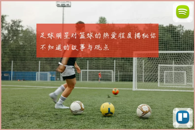 足球明星对篮球的热爱程度揭秘你不知道的故事与观点