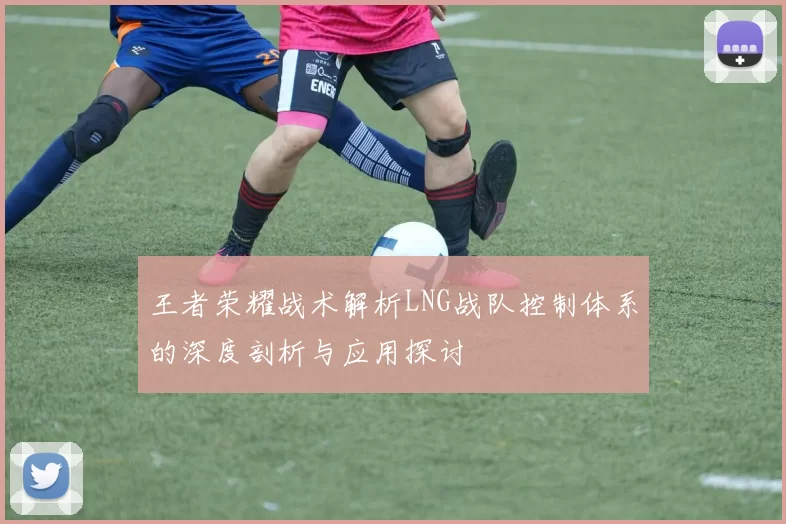 王者荣耀战术解析LNG战队控制体系的深度剖析与应用探讨