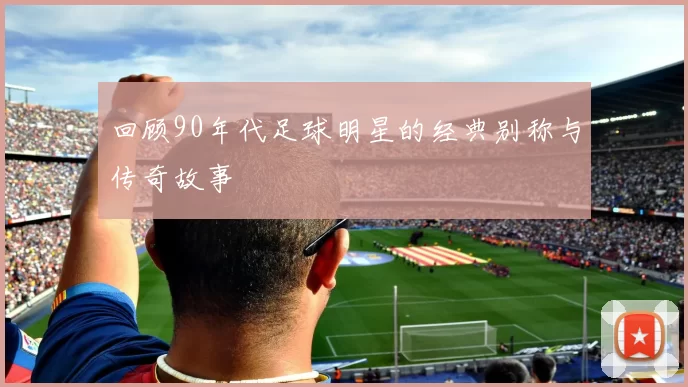 回顾90年代足球明星的经典别称与传奇故事
