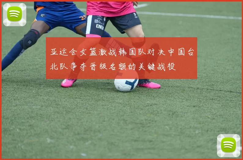 亚运会女篮激战韩国队对决中国台北队争夺晋级名额的关键战役