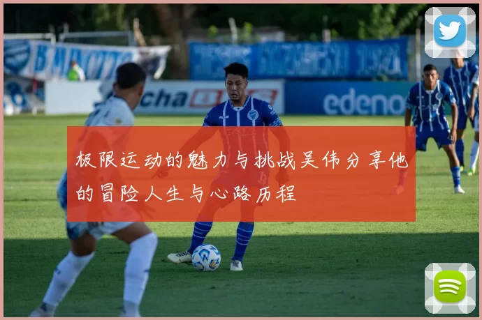 极限运动的魅力与挑战吴伟分享他的冒险人生与心路历程
