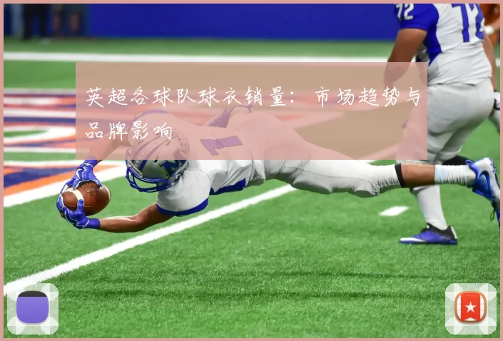 英超各球队球衣销量：市场趋势与品牌影响
