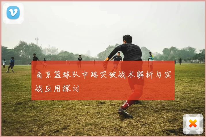 南京篮球队中路突破战术解析与实战应用探讨