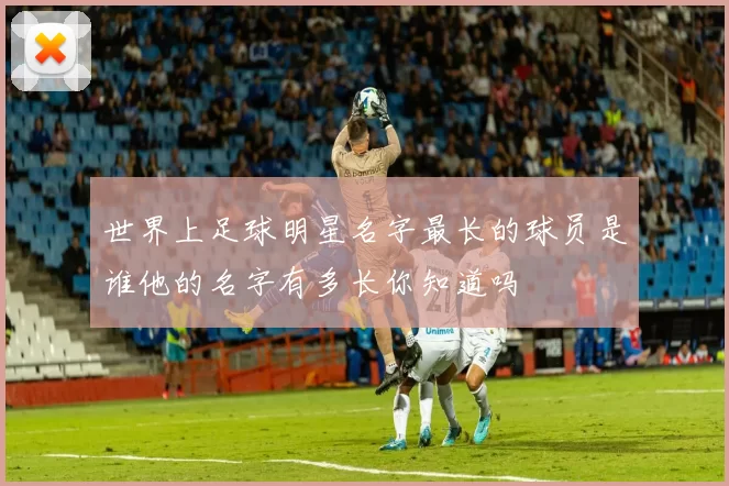 世界上足球明星名字最长的球员是谁他的名字有多长你知道吗