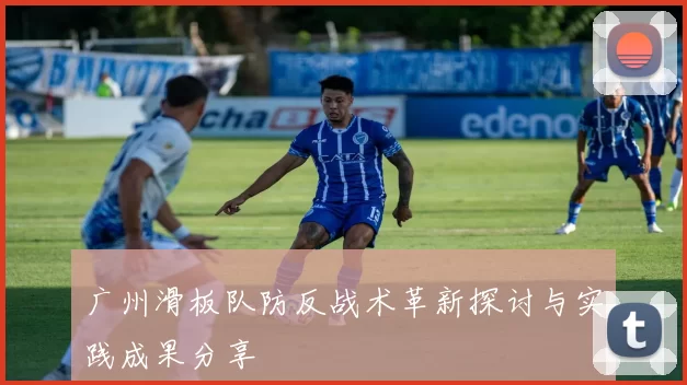 广州滑板队防反战术革新探讨与实践成果分享