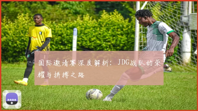 国际邀请赛深度解析：JDG战队的荣耀与拼搏之路