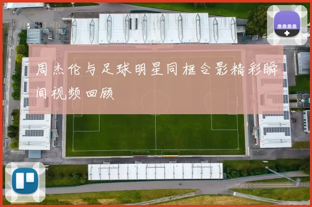 周杰伦与足球明星同框合影精彩瞬间视频回顾