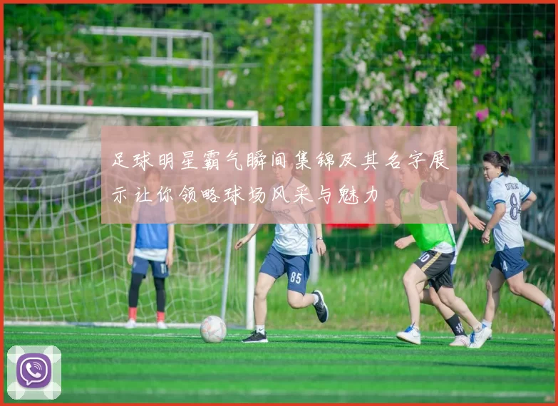 足球明星霸气瞬间集锦及其名字展示让你领略球场风采与魅力