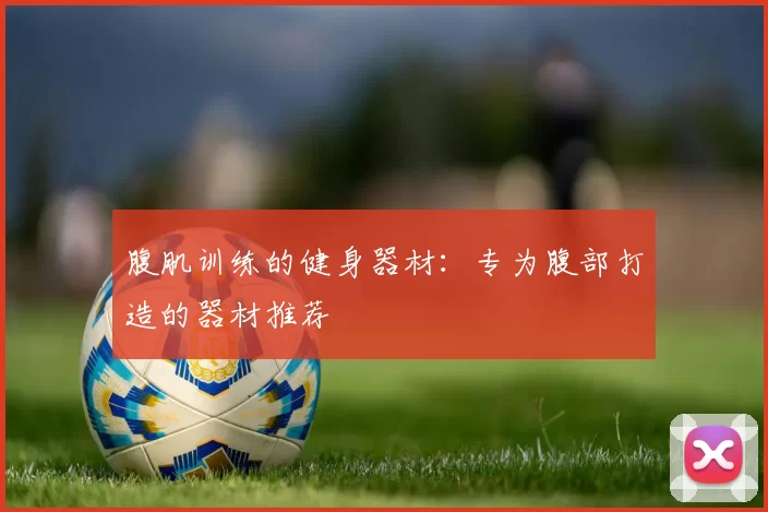 腹肌训练的健身器材：专为腹部打造的器材推荐