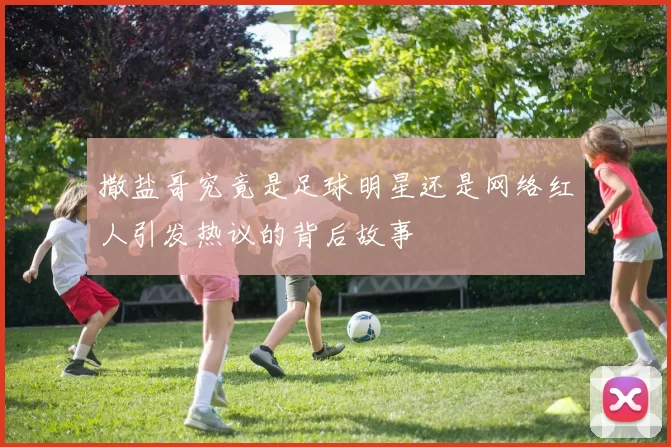 撒盐哥究竟是足球明星还是网络红人引发热议的背后故事