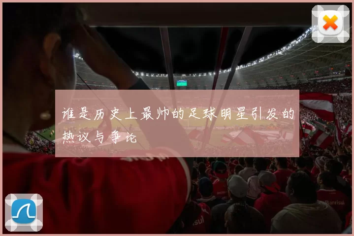 谁是历史上最帅的足球明星引发的热议与争论