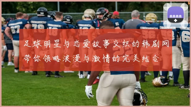 足球明星与恋爱故事交织的韩剧网带你领略浪漫与激情的完美结合