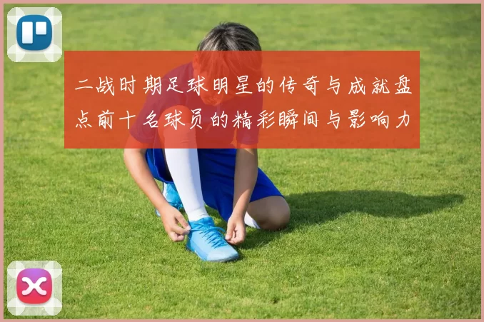 二战时期足球明星的传奇与成就盘点前十名球员的精彩瞬间与影响力