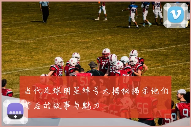 当代足球明星绰号大揭秘揭示他们背后的故事与魅力