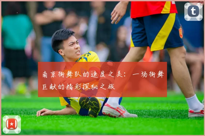 南京街舞队的速度之美：一场街舞巨献的精彩探秘之旅