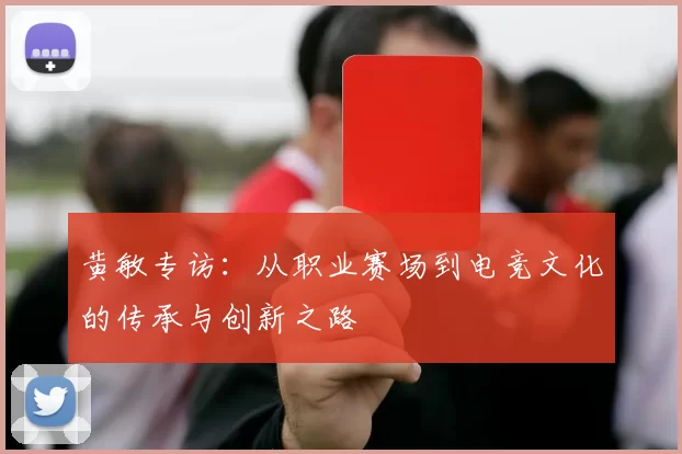 黄敏专访：从职业赛场到电竞文化的传承与创新之路